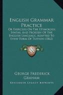English Grammar Practice: Or Exercises on the Etymology, Syntax, and Prosody of the English Language, Adapted to Every Form of Tuition (1862) di George Frederick Graham edito da Kessinger Publishing