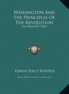 Washington and the Principles of the Revolution: An Oration (1850) an Oration (1850) di Edwin Percy Whipple edito da Kessinger Publishing