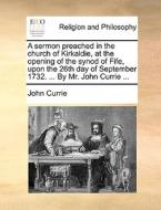 A Sermon Preached In The Church Of Kirkaldie, At The Opening Of The Synod Of Fife, Upon The 26th Day Of September 1732. ... By Mr. John Currie ... di John Currie edito da Gale Ecco, Print Editions