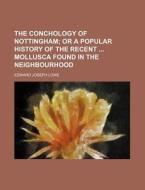 The Conchology of Nottingham; Or a Popular History of the Recent Mollusca Found in the Neighbourhood di Edward Joseph Lowe edito da Rarebooksclub.com