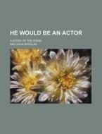 He Would Be An Actor; A Story Of The Stage di Malcolm Douglas edito da General Books Llc