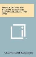 Impact of War on Federal Personnel Administration, 1939-1945 di Gladys Marie Kammerer edito da Literary Licensing, LLC