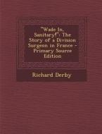 Wade In, Sanitary!: The Story of a Division Surgeon in France di Richard Derby edito da Nabu Press