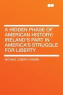 A Hidden Phase of American History; Ireland's Part in America's Struggle for Liberty di Michael Joseph O'Brien edito da HardPress Publishing