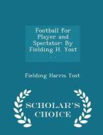 Football For Player And Spectator di Fielding Harris Yost edito da Scholar's Choice