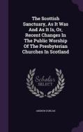 The Scottish Sanctuary, As It Was And As It Is, Or, Recent Changes In The Public Worship Of The Presbyterian Churches In Scotland di Andrew Duncan edito da Palala Press