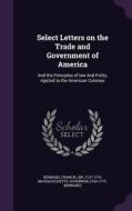 Select Letters On The Trade And Government Of America di Francis Bernard, Massachusetts Governor edito da Palala Press