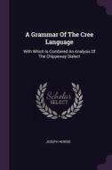 A Grammar of the Cree Language: With Which Is Combined an Analysis of the Chippeway Dialect di Joseph Howse edito da CHIZINE PUBN