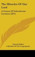 The Miracles Of Our Lord: A Course Of Schoolroom Lectures (1872) di Edward Walker edito da Kessinger Publishing, Llc