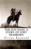 The Sun Maid: A Story of Fort Dearborn di Evelyn Raymond edito da Createspace