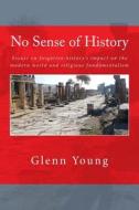 No Sense of History: Why We Have Such a Hard Time Understanding the Present and Potential Future di Glenn P. Young edito da Createspace