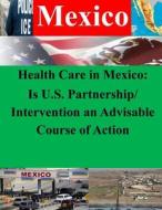 Health Care in Mexico: Is U.S. Partnership/Intervention an Advisable Course of Action di Naval War College edito da Createspace
