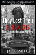 They Lost Their Heads Five Gruesome Unsolved Murders: Most Mysterious and Headless Unsolved Murders of All Times di Jack Smith edito da Createspace