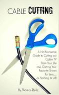 Cable Cutting: A No-Nonsense Guide to Cutting Out Cable TV from Your Life and Getting Your Favorite Shows for Less...or Nothing at Al di Thomas Belle edito da Createspace