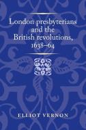 London Presbyterians And The British Revolutions, 1638-64 di Elliot Vernon edito da Manchester University Press
