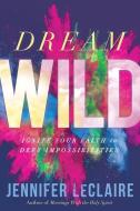 Dream Wild: Ignite Your Faith to Defy Impossibilities di Jennifer Leclaire edito da CHARISMA HOUSE