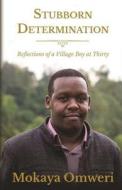 Stubborn Determination: Reflections of a Village Boy at Thirty di Mokaya Omweri edito da Createspace Independent Publishing Platform