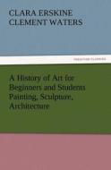 A History of Art for Beginners and Students Painting, Sculpture, Architecture di Clara Erskine Clement Waters edito da TREDITION CLASSICS