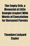 The Empty Crib, A Memorial Of Little Georgie [cuyler] With Words Of Consolation For Bereaved Parents di Theodore L. Cuyler edito da General Books Llc