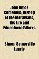 John Amos Comenius; Bishop Of The Moravians, His Life And Educational Works di Simon Somerville Laurie edito da General Books Llc