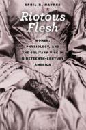Riotous Flesh - Women, Physiology, and the Solitary Vice in Nineteenth-Century America di April R. Haynes edito da University of Chicago Press