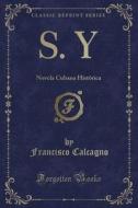 S. y: Novela Cubana Histórica (Classic Reprint) di Francisco Calcagno edito da Forgotten Books