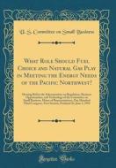 What Role Should Fuel Choice and Natural Gas Play in Meeting the Energy Needs of the Pacific Northwest?: Hearing Before the Subcommittee on Regulation di U. S. Committee on Small Business edito da Forgotten Books