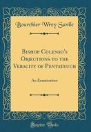 Bishop Colenso's Objections to the Veracity of Pentateuch: An Examination (Classic Reprint) di Bourchier Wrey Savile edito da Forgotten Books