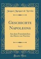 Geschichte Napoleons, Vol. 5: Aus Dem Franzosischen Des Herrn Von Norvins (Classic Reprint) di Jacques Marquet De Norvins edito da Forgotten Books