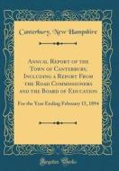 Annual Report of the Town of Canterbury, Including a Report from the Road Commissioners and the Board of Education: For the Year Ending February 15, 1 di Canterbury New Hampshire edito da Forgotten Books