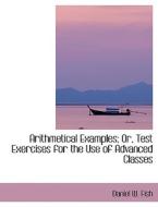 Arithmetical Examples or Test Exercises for the Use of Advanced Classes di Daniel W. Fish edito da BiblioLife