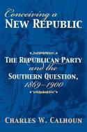 Calhoun, C:  Conceiving a New Republic di Charles W. Calhoun edito da University Press of Kansas