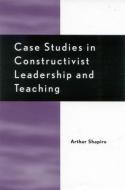 Case Studies in Constructivist Leadership and Teaching di Arthur Shapiro edito da Rowman & Littlefield