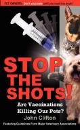 Stop the Shots!: Are Vaccinations Killing Our Pets? di John Clifton edito da FOLEY SQUARE BOOKS