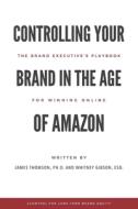 Controlling Your Brand in the Age of Amazon: The Brand Executive's Playbook For Winning Online Controlling Your Brand in the Age of Amazon: The Brand Executive's Playbook For Winning Online