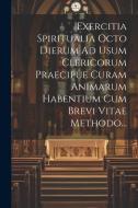 Exercitia Spiritualia Octo Dierum Ad Usum Clericorum Praecipue Curam Animarum Habentium Cum Brevi Vitae Methodo... di Anonymous edito da LEGARE STREET PR