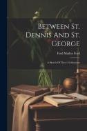 Between St. Dennis And St. George: A Sketch Of Three Civilisations di Ford Madox Ford edito da LEGARE STREET PR