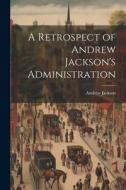 A Retrospect of Andrew Jackson's Administration di Andrew Jackson edito da LEGARE STREET PR