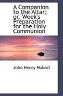 A Companion To The Altar;or Week's Preparation For The Holy Communion di John Henry Hobart edito da Bibliolife