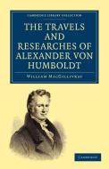 The Travels and Researches of Alexander Von Humboldt di William Macgillivray edito da Cambridge University Press