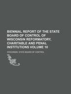 Biennial Report of the State Board of Control of Wisconsin Reformatory, Charitable and Penal Institutions Volume 10 di Wisconsin State Board of Control edito da Rarebooksclub.com