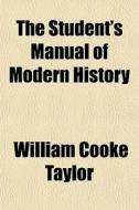 The Student's Manual Of Modern History di William Cooke Taylor edito da General Books