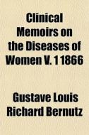 Clinical Memoirs On The Diseases Of Women V. 1 1866 di Gustave Louis Richard Bernutz edito da General Books Llc
