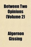 Between Two Opinions Volume 2 di Algernon Gissing edito da General Books
