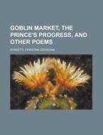 Goblin Market, The Prince's Progress, And Other Poems di Christina Georgina Rossetti edito da General Books Llc