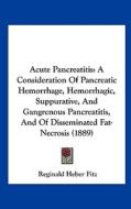 Acute Pancreatitis: A Consideration of Pancreatic Hemorrhage, Hemorrhagic, Suppurative, and Gangrenous Pancreatitis, and of Disseminated F di Reginald Heber Fitz edito da Kessinger Publishing