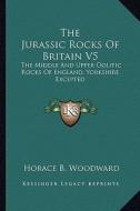 The Jurassic Rocks of Britain V5: The Middle and Upper Oolitic Rocks of England, Yorkshire Excepted di Horace B. Woodward edito da Kessinger Publishing