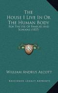 The House I Live in or the Human Body: For the Use of Families and Schools (1837) di William Andrus Alcott edito da Kessinger Publishing