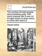 The Conduct Of Some People, About Pleading Guilty. With Some Reasons Why It Was Not Thought Proper To Shew Mercy To Some Who Desir'd It di Daniel Defoe edito da Gale Ecco, Print Editions