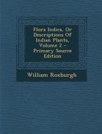 Flora Indica, or Descriptions of Indian Plants, Volume 2 - Primary Source Edition di William Roxburgh edito da Nabu Press